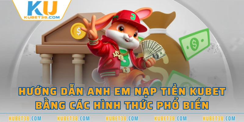 Hướng dẫn anh em nạp tiền KUBET bằng các hình thức phổ biến